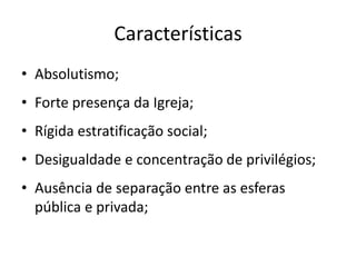 Características
• Absolutismo;
• Forte presença da Igreja;
• Rígida estratificação social;
• Desigualdade e concentração de privilégios;
• Ausência de separação entre as esferas
  pública e privada;
 