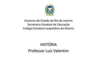 Governo do Estado do Rio de Janeiro
   Secretaria Estadual de Educação
Colégio Estadual Leopoldina da Silveira




          HISTÓRIA
   Professor Luiz Valentim
 