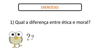 EXERCÍCIO:
1) Qual a diferença entre ética e moral?
 