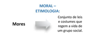 MORAL –
ETIMOLOGIA:
Conjunto de leis
e costumes que
regem a vida de
um grupo social.
Mores
 