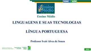LINGUAGENS E SUAS TECNOLOGIAS
LÍNGUA PORTUGUESA
Professor Ivair Alves de Souza
Ensino Médio
2022
 