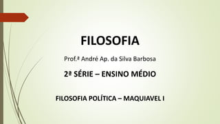 FILOSOFIA
Prof.ª André Ap. da Silva Barbosa
2ª SÉRIE – ENSINO MÉDIO
FILOSOFIA POLÍTICA – MAQUIAVEL I
 