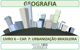 GEOGRAFIA
LIVRO 6 – CAP. 7: URBANIZAÇÃO BRASILEIRA
 
