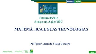 MATEMÁTICA E SUAS TECNOLOGIAS
Professor Luan de Souza Bezerra
Ensino Médio
Seduc em Ação/TBC
2022
 