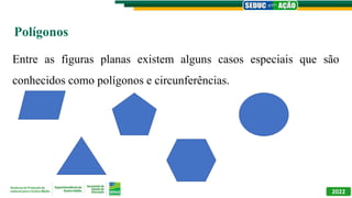 2022
Polígonos
Entre as figuras planas existem alguns casos especiais que são
conhecidos como polígonos e circunferências.
 