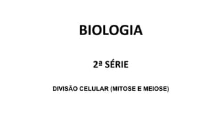 BIOLOGIA
2ª SÉRIE
DIVISÃO CELULAR (MITOSE E MEIOSE)
 