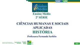 CIÊNCIAS HUMANAS E SOCIAIS
APLICADAS
HISTÓRIA
Professora Fernanda Serbêto
Ensino Médio
2ª SÉRIE
2022
 