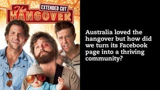 Australia loved the
hangover but how did
we turn its Facebook
page into a thriving
community?
 