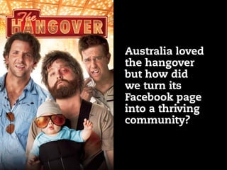 Australia loved
the hangover
but how did
we turn its
Facebook page
into a thriving
community?
 