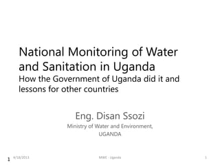 National Monitoring of Water
       and Sanitation in Uganda
       How the Government of Uganda did it and
       lessons for other countries


                     Eng. Disan Ssozi
                  Ministry of Water and Environment,
                               UGANDA



    4/18/2013                 MWE - Uganda             1
1
 