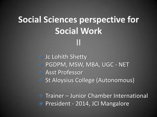 Social Sciences perspective for
Social Work
II
Jc Lohith Shetty
PGDPM, MSW, MBA, UGC - NET
 Asst Professor
 St Aloysius College (Autonomous)






Trainer – Junior Chamber International
President - 2014, JCI Mangalore

 