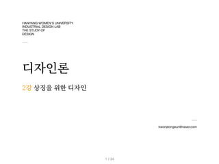 HANYANG WOMEN’S UNIVERSITY 

INDUSTRIAL DESIGN LAB

THE STUDY OF

DESIGN
디자인론
kwonjeongeun@naver.com
2강 상징을 위한 디자인
/ 34
1
 