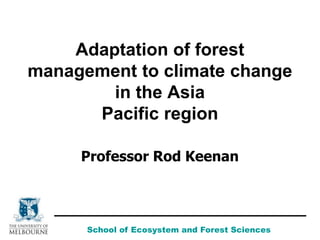 Adaptation of forest
management to climate change
in the Asia
Pacific region
Professor Rod Keenan
School of Ecosystem and Forest Sciences
 