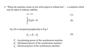  “When the machine comes to rest with respect to infinite bus” – a condition which
may be taken to indicate stability
0

'
 (7)
(8)
(9)
0
d
P
m
0
a 
 


Eq. (8) is interpreted graphically in Fig.1
u
i
a P
P
P 

a
P
i
P
u
P
: Accelerating power of the synchronous machine.
: Mechanical power of the synchronous machine.
: Electrical power of the synchronous machine.
 