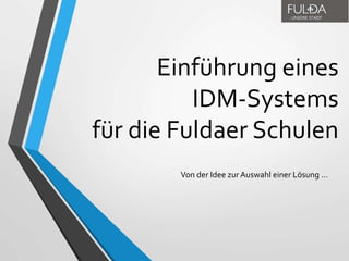 Einführung eines
IDM-Systems
für die Fuldaer Schulen
Von der Idee zur Auswahl einer Lösung …
 