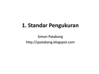 1. Standar Pengukuran
Simon Patabang
http://spatabang.blogspot.com
 