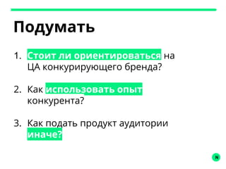 N
Подумать
1. Стоит ли ориентироваться на
ЦА конкурирующего бренда?
2. Как использовать опыт
конкурента?
3. Как подать продукт аудитории
иначе?
 