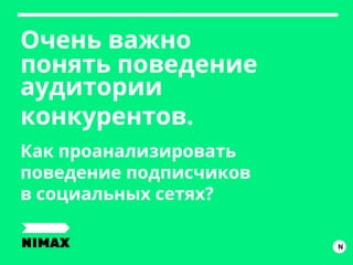 Очень важно
понять поведение
Как проанализировать
поведение подписчиков
в социальных сетях?
аудитории
конкурентов.
N
 