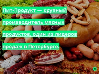Пит-Продукт — крупный
производитель мясных
продуктов, один из лидеров
продаж в Петербурге.
N
 