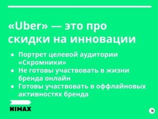 «Uber» — это про
скидки на инновации
N
● Портрет целевой аудитории
«Скромники»
● Не готовы участвовать в жизни
бренда онлайн
● Готовы участвовать в оффлайновых
активностях бренда
 