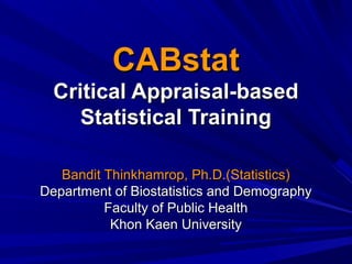 CABstat
Critical Appraisal-based
Statistical Training
Bandit Thinkhamrop, Ph.D.(Statistics)
Department of Biostatistics and Demography
Faculty of Public Health
Khon Kaen University

 