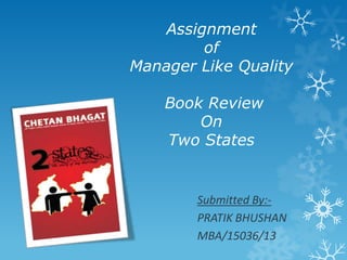Assignment
of
Manager Like Quality
Book Review
On
Two States

Submitted By:PRATIK BHUSHAN
MBA/15036/13

 