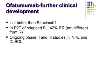 Ofatumumab-further clinical development Is it better than Rituximab? In P2T of relapsed FL, 42% RR (not different from R) Ongoing phase II and III studies in iNHL and DLBCL 