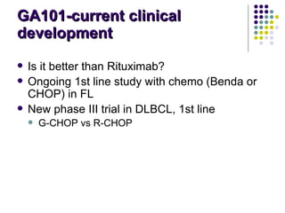 GA101-current clinical development Is it better than Rituximab? Ongoing 1st line study with chemo (Benda or CHOP) in FL New phase III trial in DLBCL, 1st line  G-CHOP vs R-CHOP 