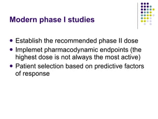 Modern phase I studies Establish the recommended phase II dose Implemet pharmacodynamic endpoints (the highest dose is not always the most active) Patient selection based on predictive factors of response 