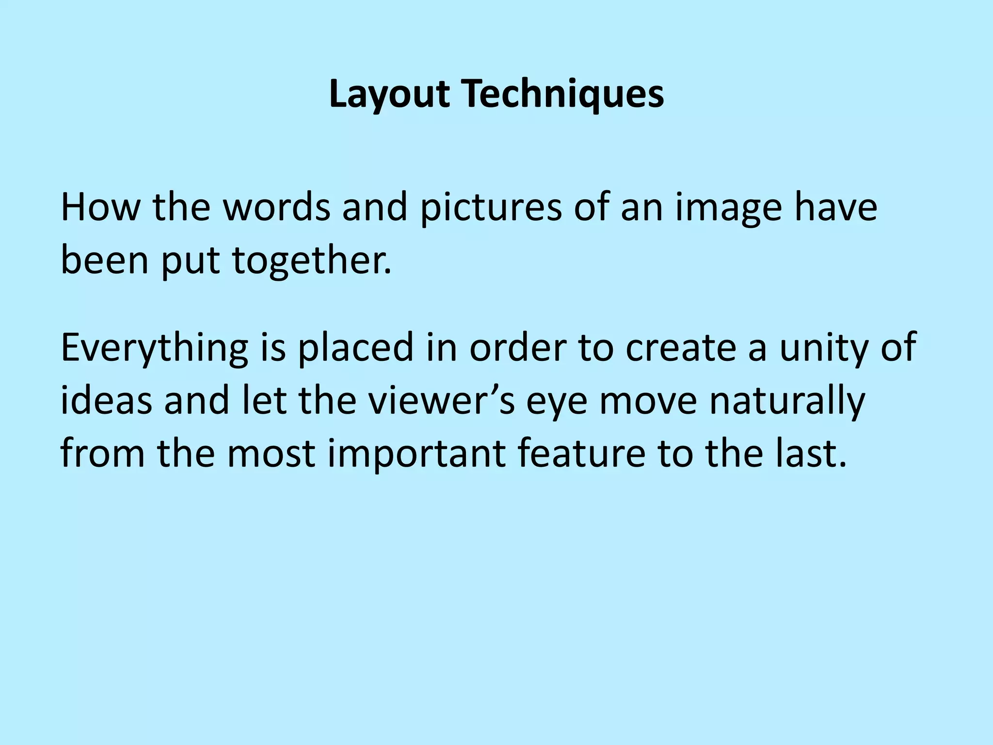 Layout Techniques

How the words and pictures of an image have
been put together.
Everything is placed in order to create a unity of
ideas and let the viewer’s eye move naturally
from the most important feature to the last.

 