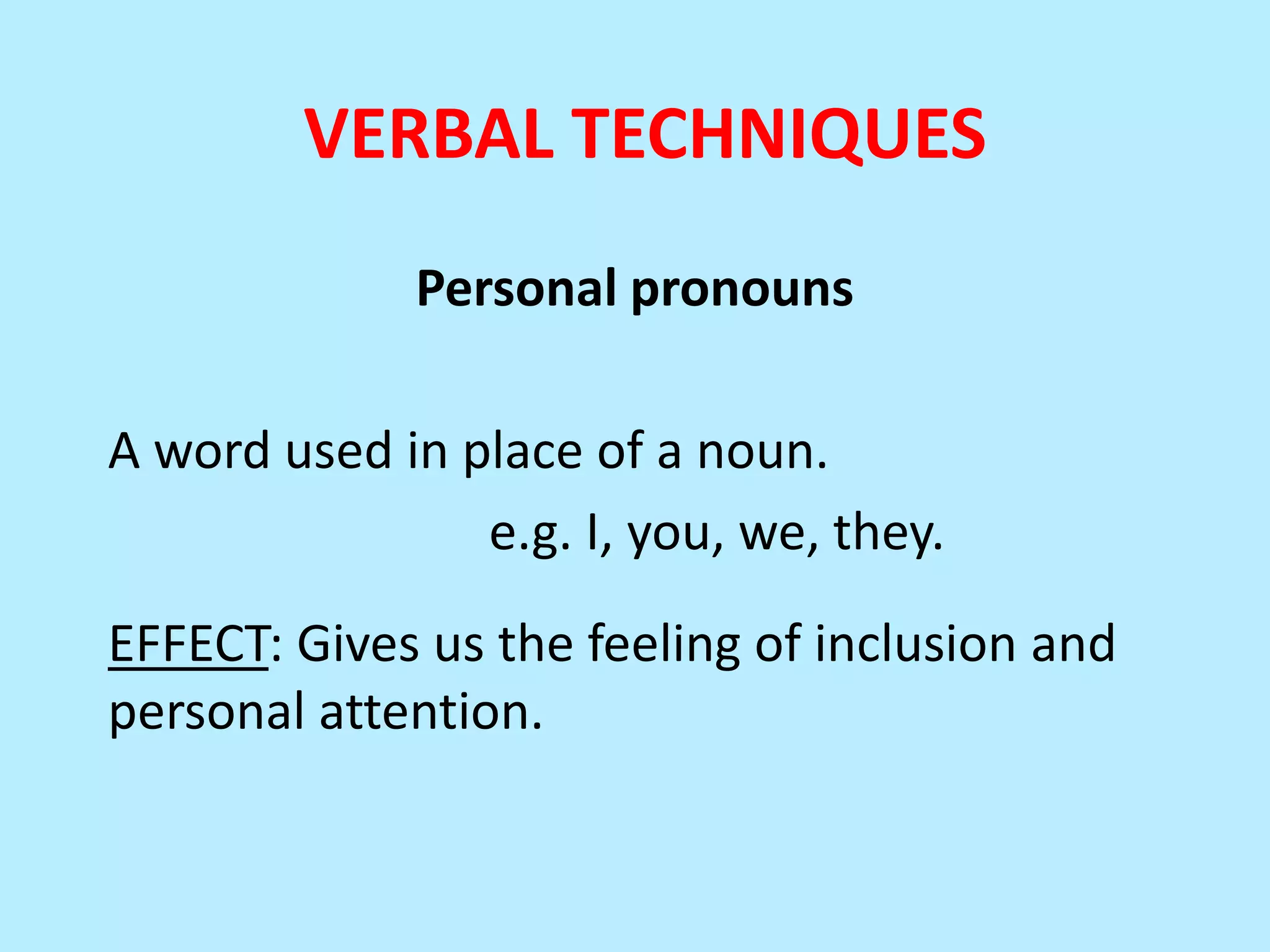 VERBAL TECHNIQUES
Personal pronouns
A word used in place of a noun.
e.g. I, you, we, they.
EFFECT: Gives us the feeling of inclusion and
personal attention.

 