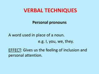 VERBAL TECHNIQUES
Personal pronouns
A word used in place of a noun.
e.g. I, you, we, they.
EFFECT: Gives us the feeling of inclusion and
personal attention.

 