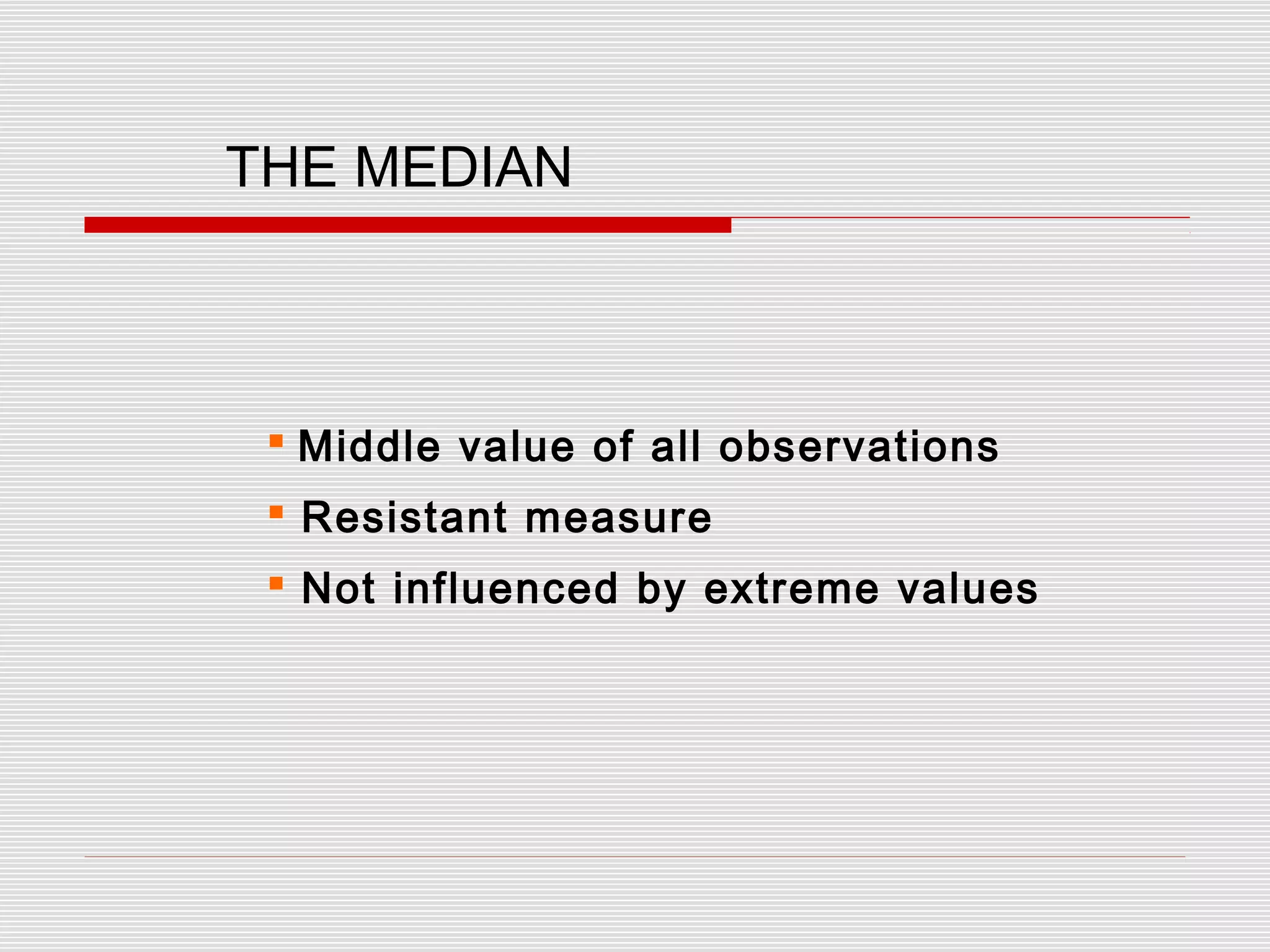 THE MEDIAN
 Middle value of all observations
 Resistant measure
 Not influenced by extreme values
 
