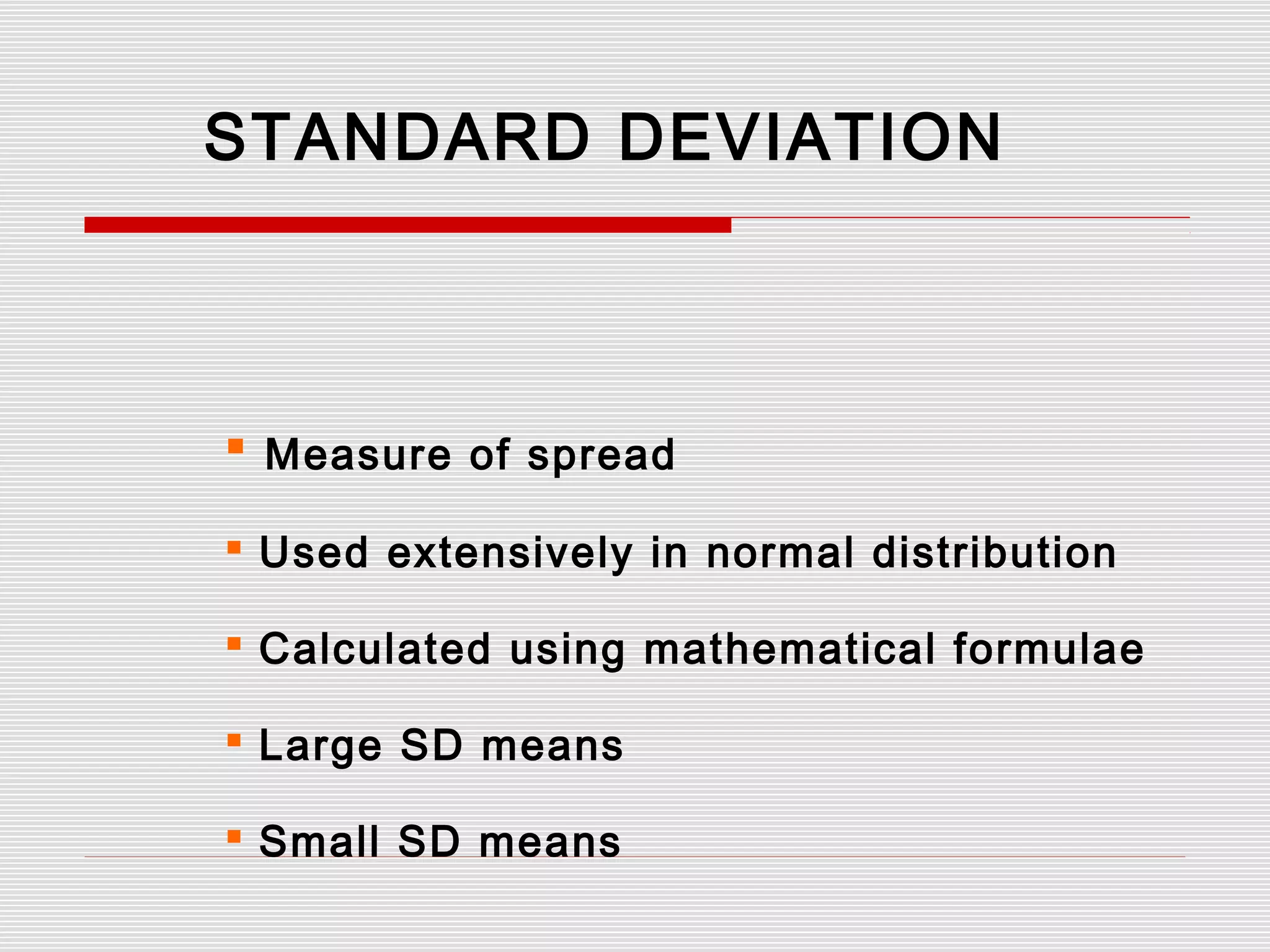 STANDARD DEVIATION
 Measure of spread
 Used extensively in normal distribution
 Calculated using mathematical formulae
 Large SD means
 Small SD means
 