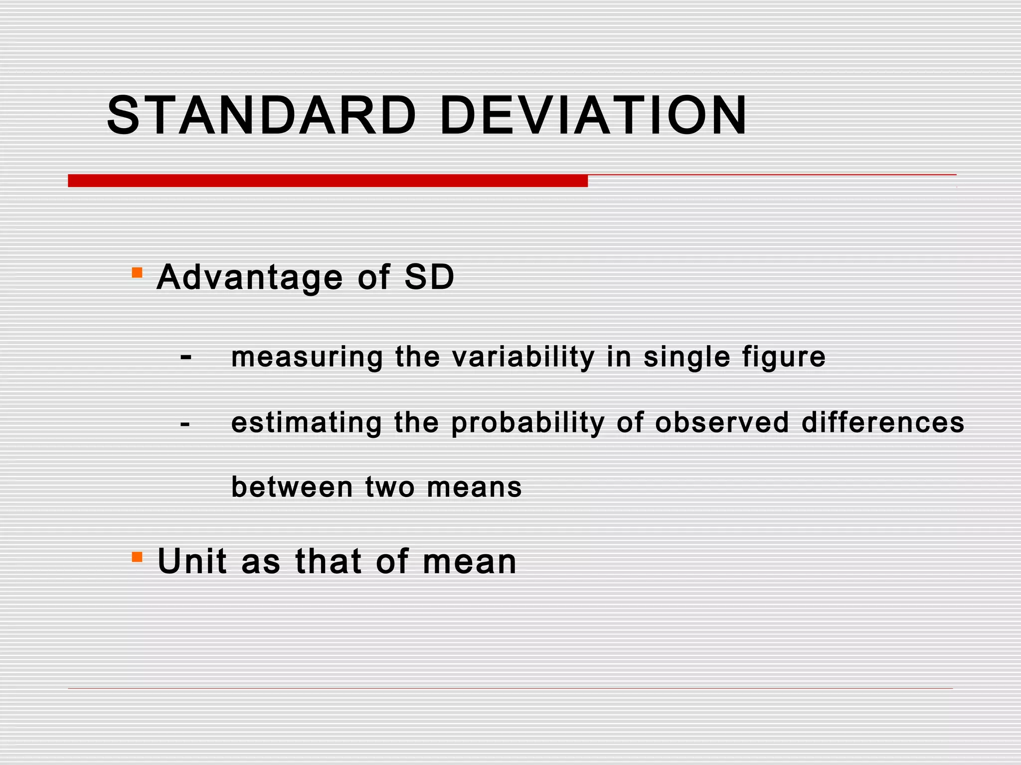 STANDARD DEVIATION
 Advantage of SD
- measuring the variability in single figure
- estimating the probability of observed differences
between two means
 Unit as that of mean
 