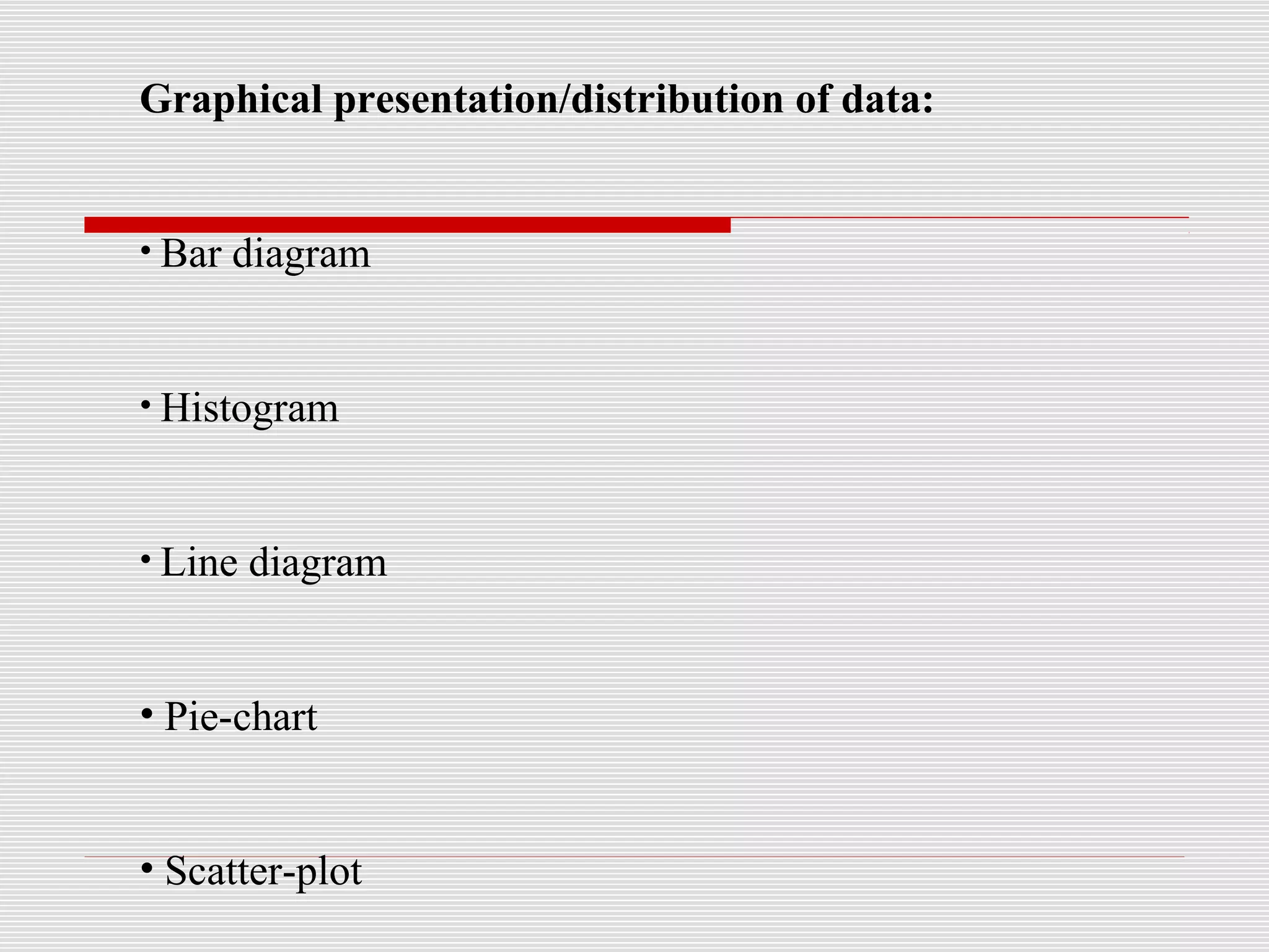Graphical presentation/distribution of data:
• Bar diagram
• Histogram
• Line diagram
• Pie-chart
• Scatter-plot
 