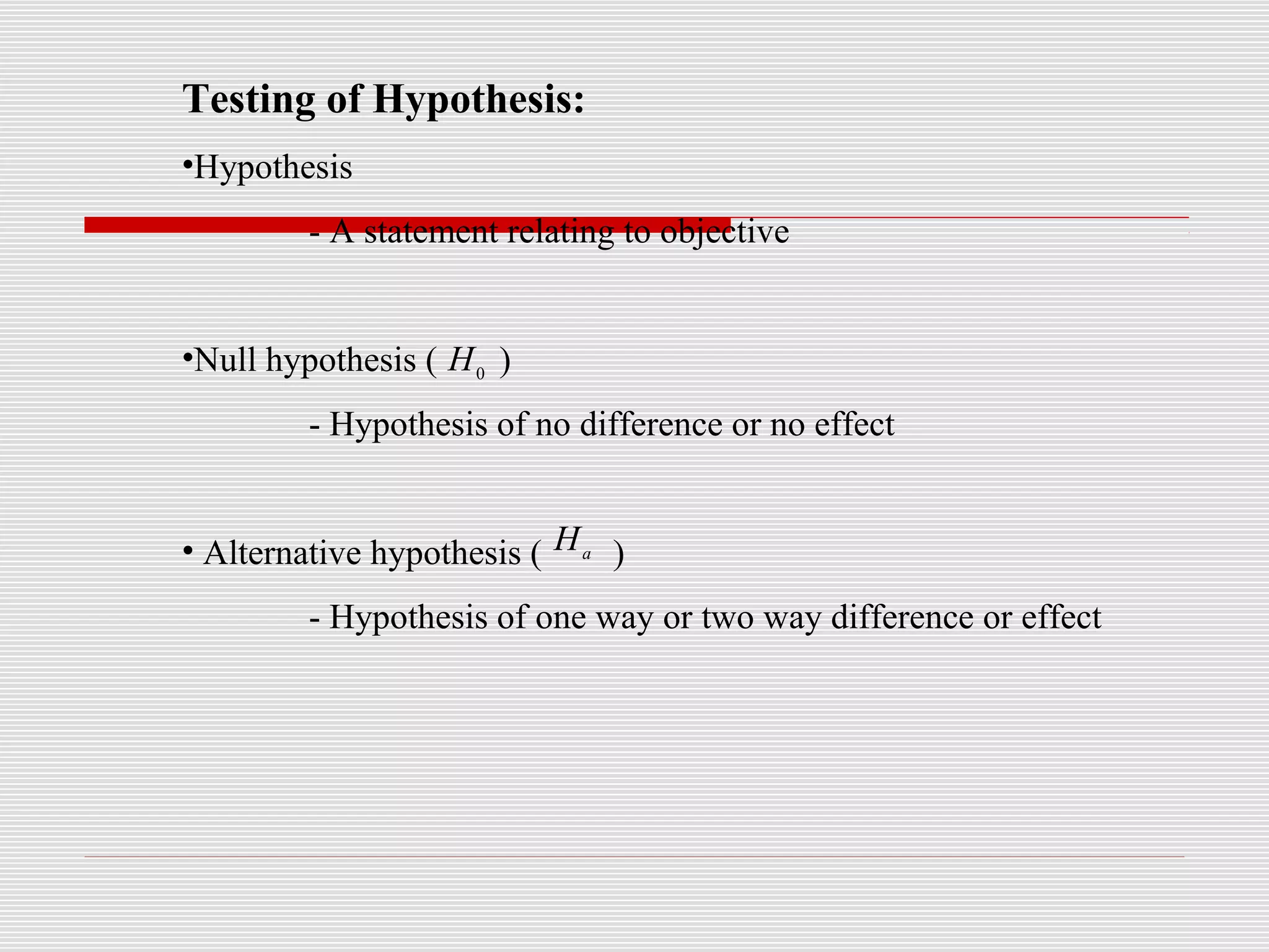 Testing of Hypothesis:
•Hypothesis
- A statement relating to objective
•Null hypothesis ( )
- Hypothesis of no difference or no effect
• Alternative hypothesis ( )
- Hypothesis of one way or two way difference or effect
0
H
a
H
 