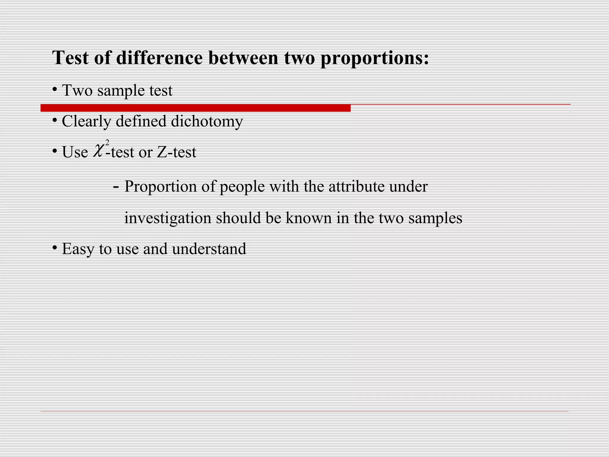 Test of difference between two proportions:
• Two sample test
• Clearly defined dichotomy
• Use -test or Z-test
- Proportion of people with the attribute under
investigation should be known in the two samples
• Easy to use and understand
2
χ
 