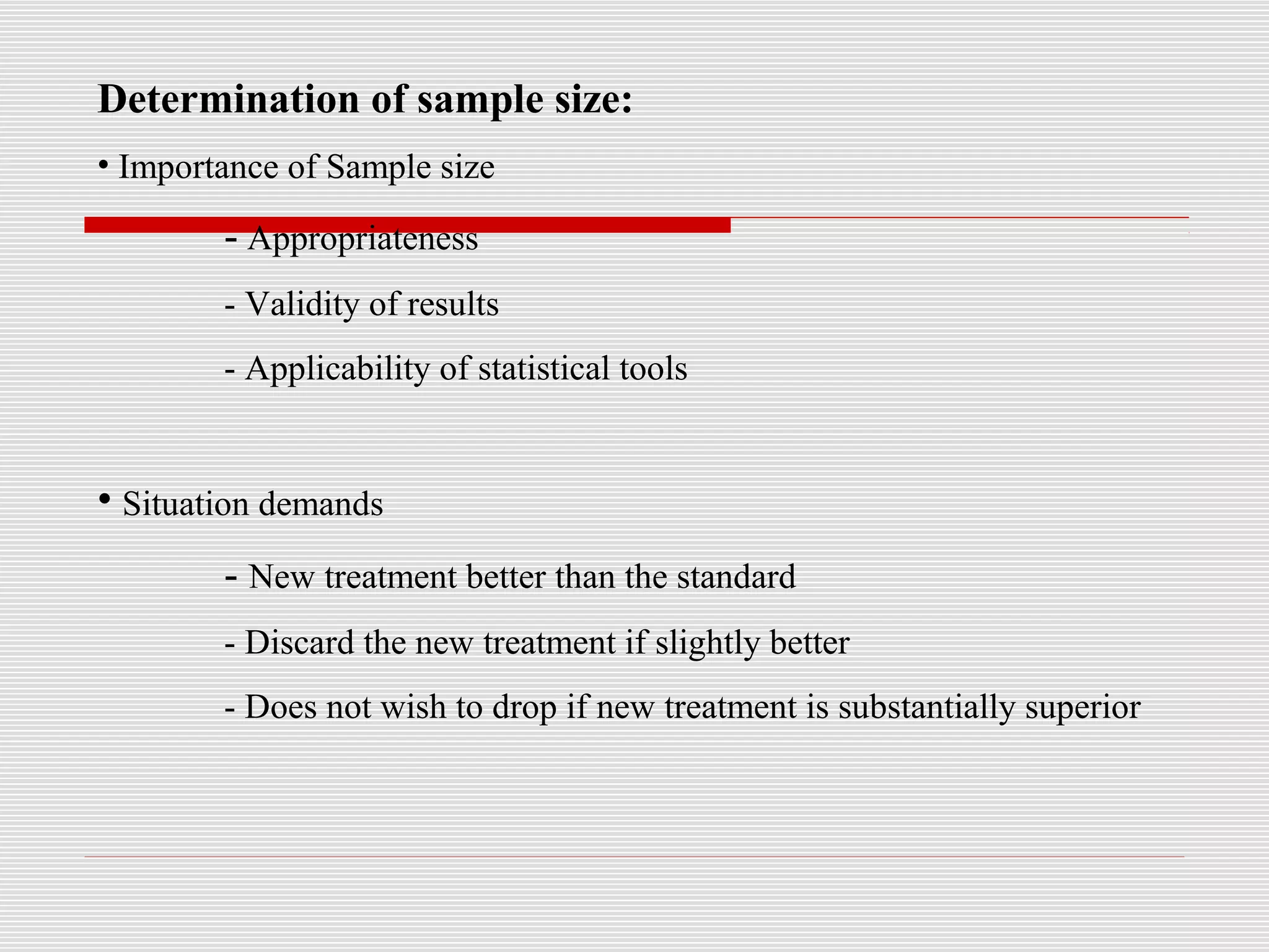 Determination of sample size:
• Importance of Sample size
- Appropriateness
- Validity of results
- Applicability of statistical tools
• Situation demands
- New treatment better than the standard
- Discard the new treatment if slightly better
- Does not wish to drop if new treatment is substantially superior
 