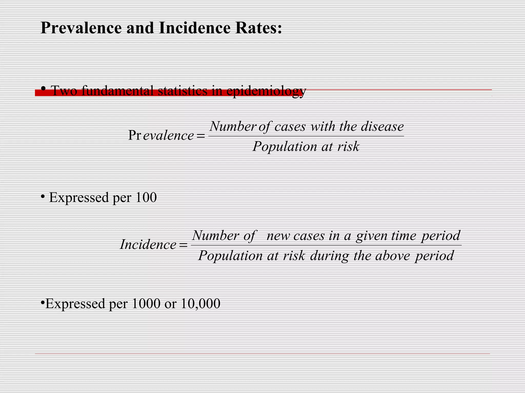 Prevalence and Incidence Rates:
• Two fundamental statistics in epidemiology
• Expressed per 100
•Expressed per 1000 or 10,000
riskatPopulation
diseasethewithcasesofNumber
evalence =Pr
periodabovetheduringriskatPopulation
periodtimegivenaincasesnewofNumber
Incidence =
 
