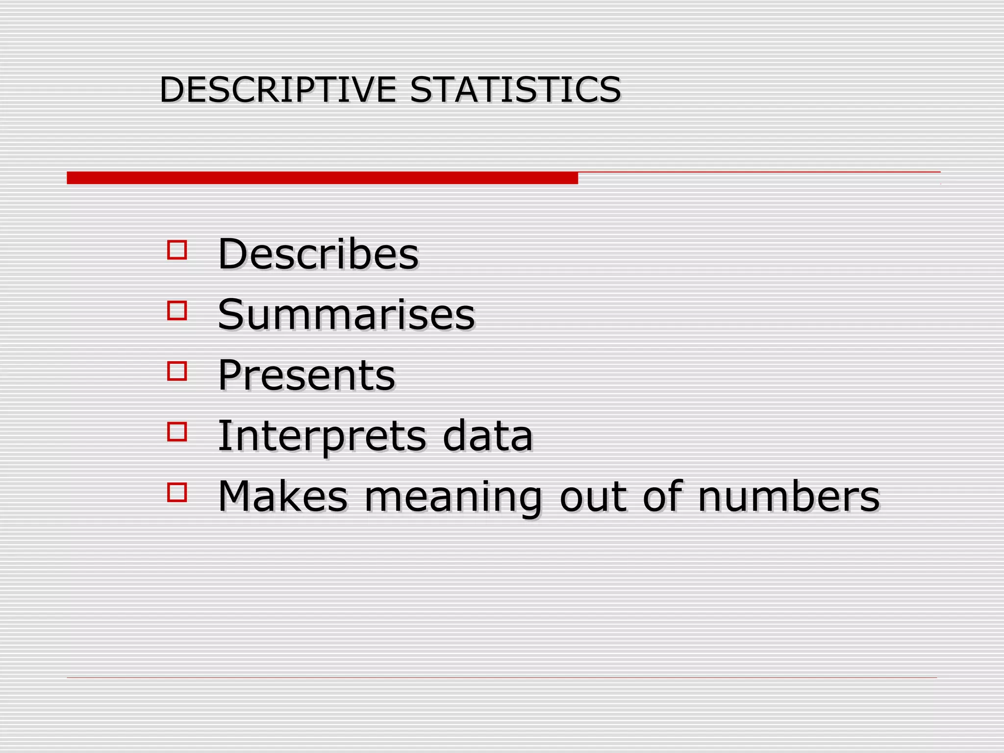 DESCRIPTIVE STATISTICSDESCRIPTIVE STATISTICS
 DescribesDescribes
 SummarisesSummarises
 PresentsPresents
 Interprets dataInterprets data
 Makes meaning out of numbersMakes meaning out of numbers
 