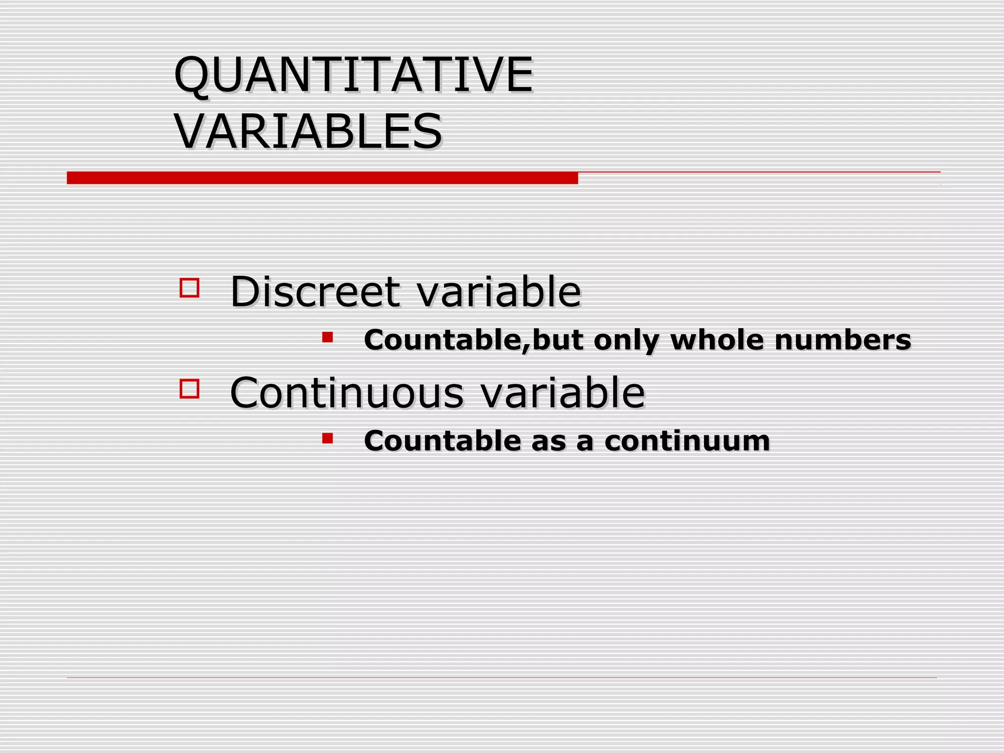 QUANTITATIVEQUANTITATIVE
VARIABLESVARIABLES
 Discreet variableDiscreet variable
 Countable,but only whole numbersCountable,but only whole numbers
 Continuous variableContinuous variable
 Countable as a continuumCountable as a continuum
 