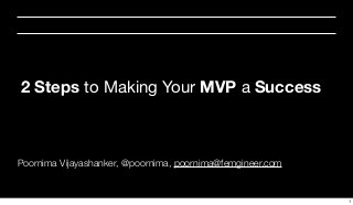 Poornima Vijayashanker, @poornima, poornima@femgineer.com
2 Steps to Making Your MVP a Success
1
 