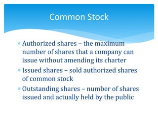  Authorized shares – the maximum
number of shares that a company can
issue without amending its charter
 Issued shares – sold authorized shares
of common stock
 Outstanding shares – number of shares
issued and actually held by the public
Common Stock
 
