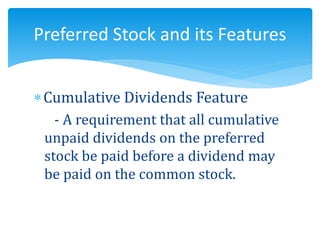 Cumulative Dividends Feature
- A requirement that all cumulative
unpaid dividends on the preferred
stock be paid before a dividend may
be paid on the common stock.
Preferred Stock and its Features
 