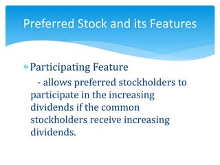 Participating Feature
- allows preferred stockholders to
participate in the increasing
dividends if the common
stockholders receive increasing
dividends.
Preferred Stock and its Features
 