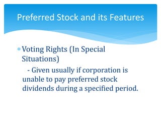 Voting Rights (In Special
Situations)
- Given usually if corporation is
unable to pay preferred stock
dividends during a specified period.
Preferred Stock and its Features
 