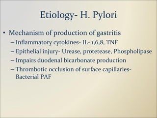 Etiology- H. Pylori Mechanism of production of gastritis Inflammatory cytokines- IL- 1,6,8, TNF Epithelial injury- Urease, protetease, Phospholipase Impairs duodenal bicarbonate production Thrombotic occlusion of surface capillaries- Bacterial PAF 