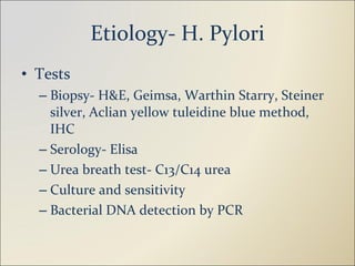 Etiology- H. Pylori Tests Biopsy- H&E, Geimsa, Warthin Starry, Steiner silver, Aclian yellow tuleidine blue method, IHC Serology- Elisa Urea breath test- C13/C14 urea Culture and sensitivity Bacterial DNA detection by PCR 