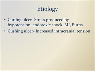 Etiology Curling ulcer- Stress produced by hypotension, endotoxic shock, MI, Burns Cushing ulcer- Increased intracranial tension 